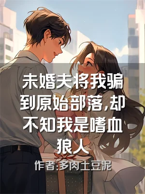 未婚夫将我骗到原始部落，却不知我是嗜血狼人