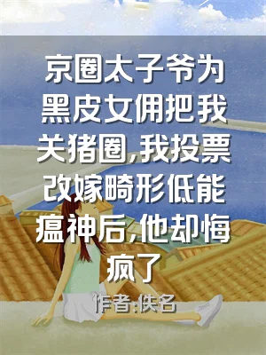 京圈太子爷为黑皮女佣把我关猪圈，我投票改嫁畸形低能瘟神后，他却悔疯了