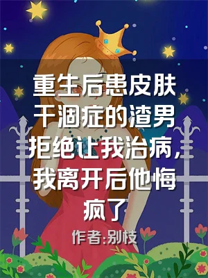 重生后患皮肤干涸症的渣男拒绝让我治病，我离开后他悔疯了
