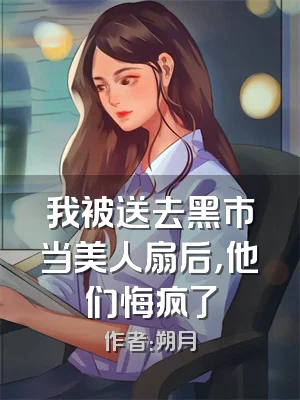 我被送去黑市当美人扇后，他们悔疯了