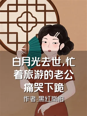 白月光去世，忙着旅游的老公痛哭下跪