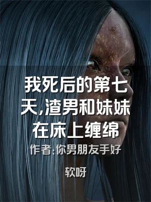 我死后的第七天，渣男和妹妹在床上缠绵