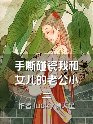 手撕碰瓷我和女儿的老公小三