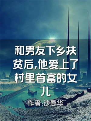 和男友下乡扶贫后，他爱上了村里首富的女儿