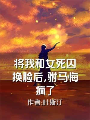 将我和女死囚换脸后，驸马悔疯了