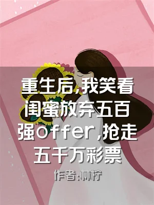 重生后，我笑看闺蜜放弃五百强offer，抢走五千万彩票