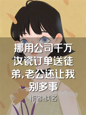 挪用公司千万汝瓷订单送徒弟，老公还让我别多事