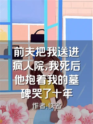 前夫把我送进疯人院，我死后他抱着我的墓碑哭了十年