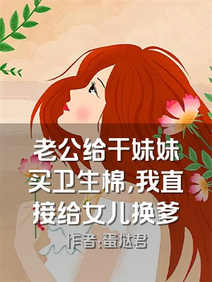 老公给干妹妹买卫生棉，我直接给女儿换爹