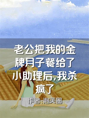 老公把我的金牌月子餐给了小助理后，我杀疯了