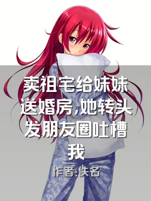 卖祖宅给妹妹送婚房，她转头发朋友圈吐槽我