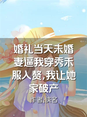 婚礼当天未婚妻逼我穿秀禾服入赘，我让她家破产