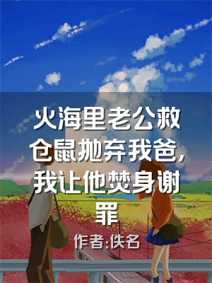 火海里老公救仓鼠抛弃我爸，我让他焚身谢罪