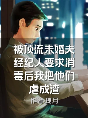 被顶流未婚夫经纪人要求消毒后我把他们虐成渣