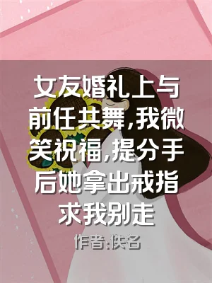 女友婚礼上与前任共舞，我微笑祝福，提分手后她拿出戒指求我别走
