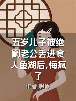 五岁儿子被绝嗣老公丢进食人鱼湖后，悔疯了