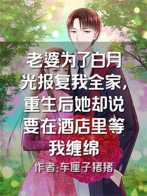 老婆为了白月光报复我全家，重生后她却说要在酒店里等我缠绵
