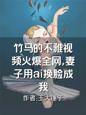 竹马的不雅视频火爆全网，妻子用ai换脸成我