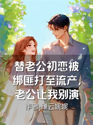 替老公初恋被绑匪打至流产，老公让我别演