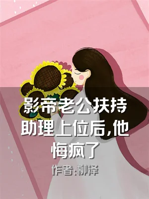 影帝老公扶持助理上位后，他悔疯了