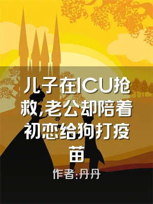 儿子在ICU抢救，老公却陪着初恋给狗打疫苗