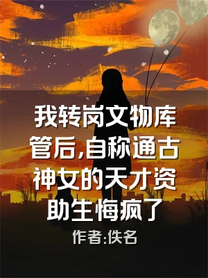 我转岗文物库管后，自称通古神女的天才资助生悔疯了