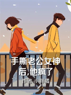 手撕老公女神后，他疯了