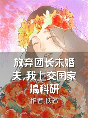 放弃团长未婚夫，我上交国家搞科研