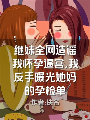 继妹全网造谣我怀孕逼宫，我反手曝光她妈的孕检单