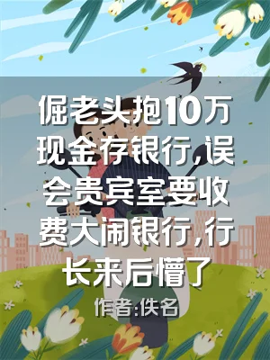 倔老头抱10万现金存银行，误会贵宾室要收费大闹银行，行长来后懵了