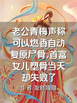 老公青梅声称可以燃香自动复原尸骨，首富女儿塑骨当天却失败了