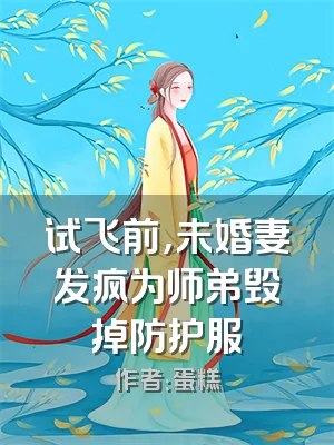 试飞前，未婚妻发疯为师弟毁掉防护服