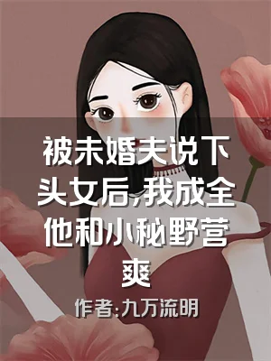 被未婚夫说下头女后，我成全他和小秘野营爽