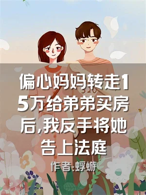 偏心妈妈转走15万给弟弟买房后，我反手将她告上法庭