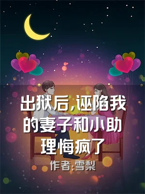 出狱后，诬陷我的妻子和小助理悔疯了