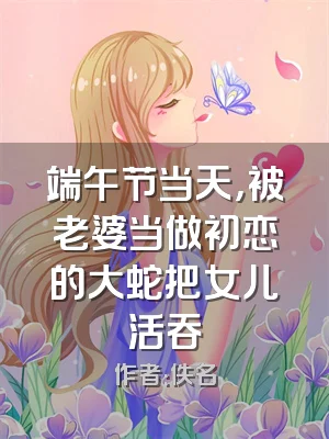 端午节当天，被老婆当做初恋的大蛇把女儿活吞