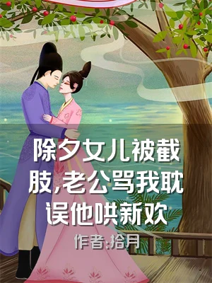 除夕女儿被截肢，老公骂我耽误他哄新欢