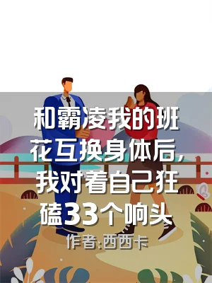 和霸凌我的班花互换身体后，我对着自己狂磕33个响头