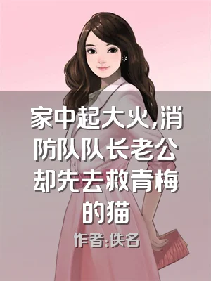 家中起大火，消防队队长老公却先去救青梅的猫