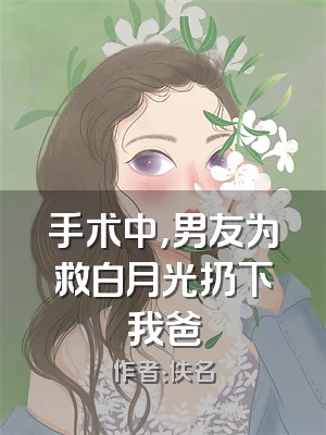 手术中，男友为救白月光扔下我爸