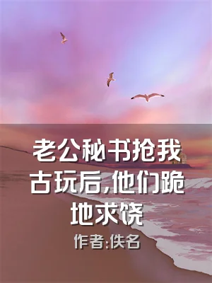 老公秘书抢我古玩后，他们跪地求饶