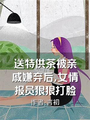 送特供茶被亲戚嫌弃后，女情报员狠狠打脸