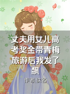 丈夫用女儿高考奖金带青梅旅游后我发了飙