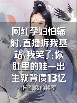网红孕妇怕辐射，直播拆我基站，我笑了：你肚里的娃一出生就背债13亿