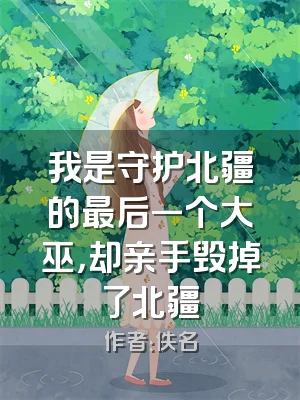 我是守护北疆的最后一个大巫，却亲手毁掉了北疆