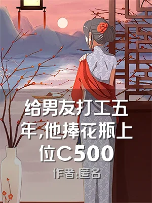 给男友打工五年，他捧花瓶上位C500