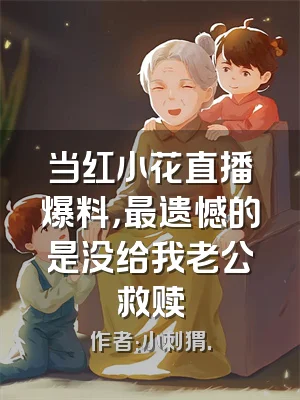 当红小花直播爆料，最遗憾的是没给我老公救赎