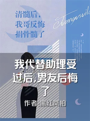 我代替助理受过后，男友后悔了
