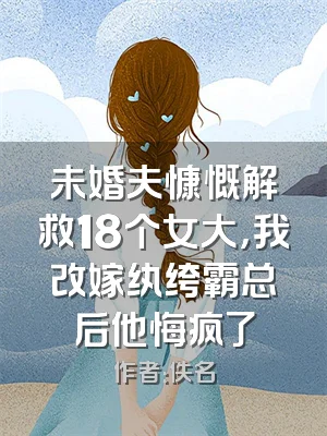 未婚夫慷慨解救18个女大，我改嫁纨绔霸总后他悔疯了
