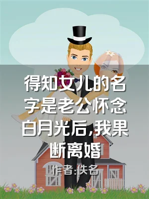 得知女儿的名字是老公怀念白月光后，我果断离婚